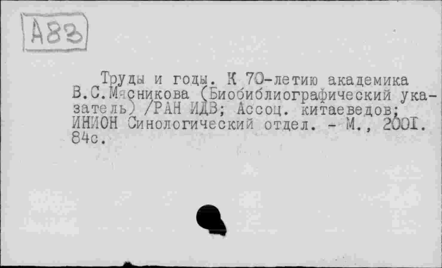 ﻿^Труды и годы. К 70-летию академика В. С. Мясникова (Биобиблиографический указатель; /РАН ИдЗ; Ассоц. китаеведов; ИНИОН Синологический отдел. - М., 2001. 84с.